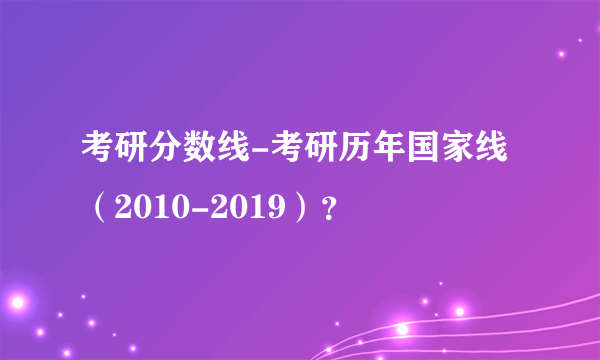 考研分数线-考研历年国家线（2010-2019）？