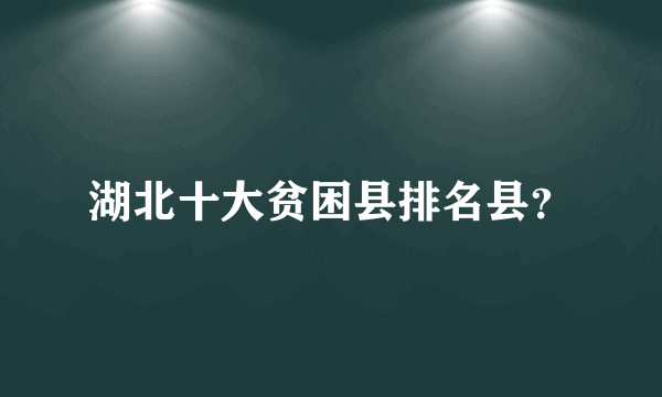 湖北十大贫困县排名县？