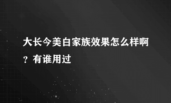 大长今美白家族效果怎么样啊？有谁用过