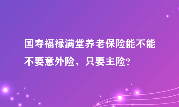 国寿福禄满堂养老保险能不能不要意外险，只要主险？