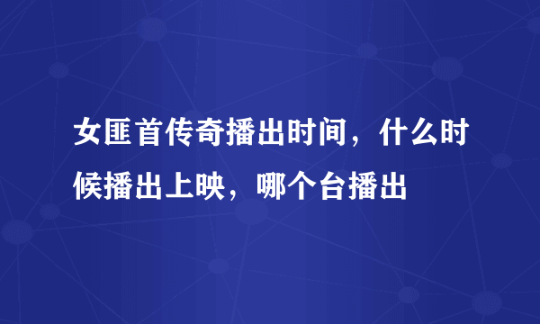 女匪首传奇播出时间，什么时候播出上映，哪个台播出