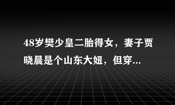 48岁樊少皇二胎得女，妻子贾晓晨是个山东大妞，但穿衣很港风