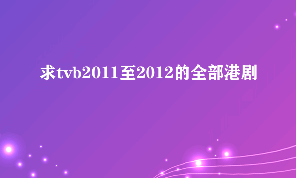 求tvb2011至2012的全部港剧