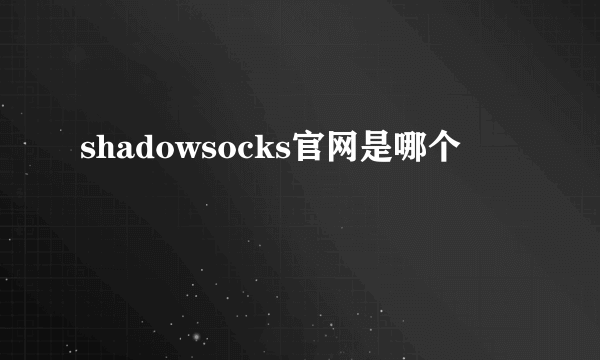 shadowsocks官网是哪个