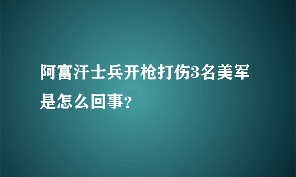 阿富汗士兵开枪打伤3名美军是怎么回事？