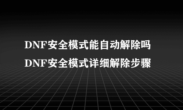 DNF安全模式能自动解除吗 DNF安全模式详细解除步骤