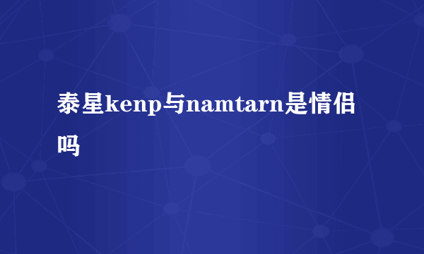泰星kenp与namtarn是情侣吗