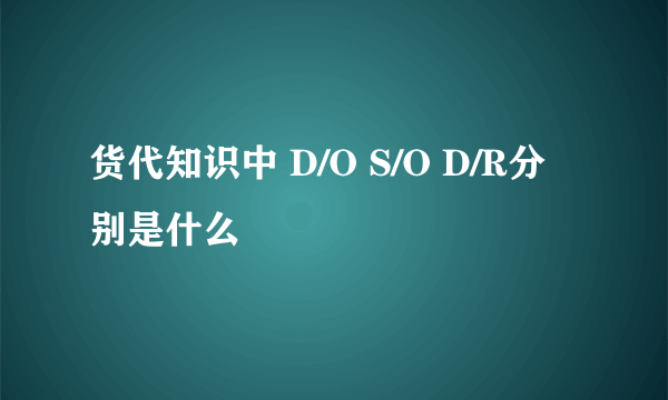 货代知识中 D/O S/O D/R分别是什么