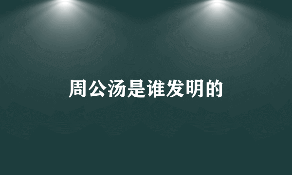 周公汤是谁发明的