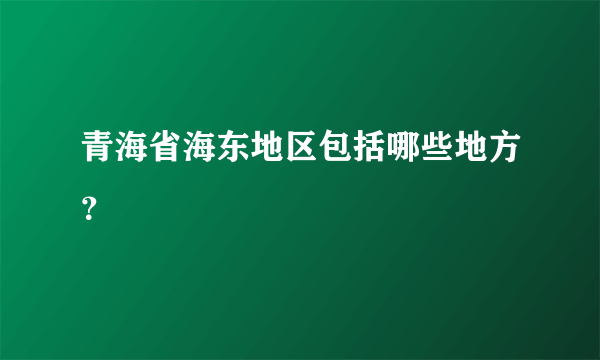 青海省海东地区包括哪些地方？