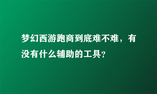 梦幻西游跑商到底难不难，有没有什么辅助的工具？
