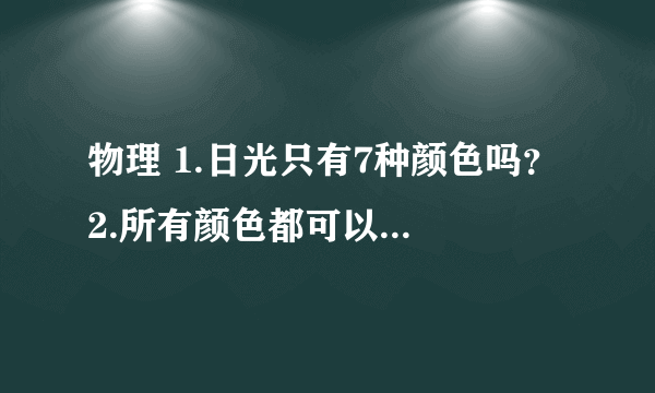 物理 1.日光只有7种颜色吗？ 2.所有颜色都可以通过混合三原色得到吗？ 3..彩虹上所出现的颜色