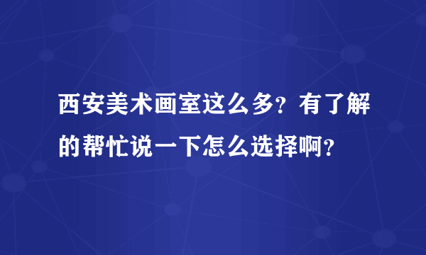 西安美术画室这么多？有了解的帮忙说一下怎么选择啊？