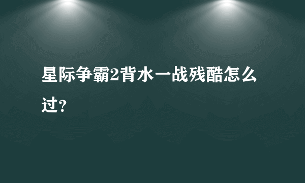 星际争霸2背水一战残酷怎么过？