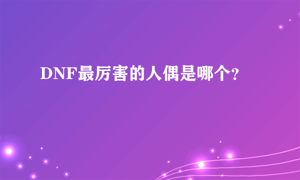DNF最厉害的人偶是哪个？