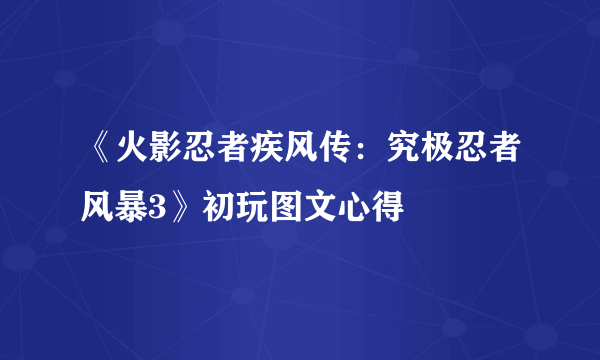 《火影忍者疾风传：究极忍者风暴3》初玩图文心得