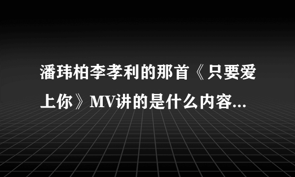 潘玮柏李孝利的那首《只要爱上你》MV讲的是什么内容？我看不懂
