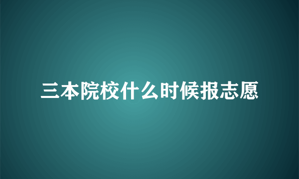 三本院校什么时候报志愿