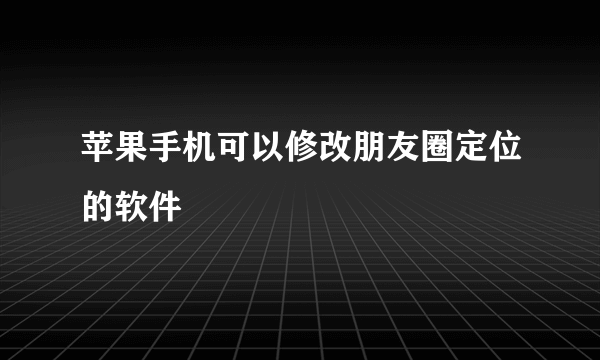 苹果手机可以修改朋友圈定位的软件