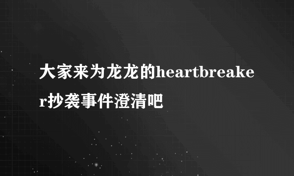 大家来为龙龙的heartbreaker抄袭事件澄清吧