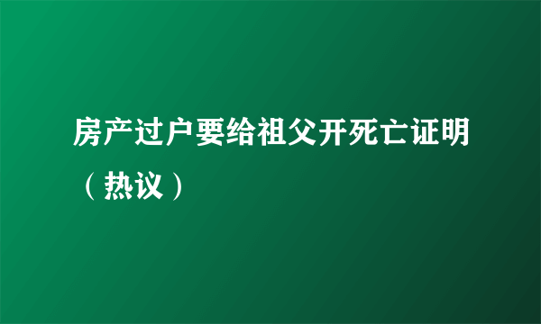 房产过户要给祖父开死亡证明（热议）