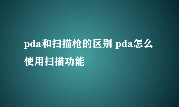 pda和扫描枪的区别 pda怎么使用扫描功能