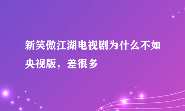 新笑傲江湖电视剧为什么不如央视版，差很多