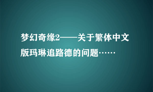 梦幻奇缘2——关于繁体中文版玛琳追路德的问题……