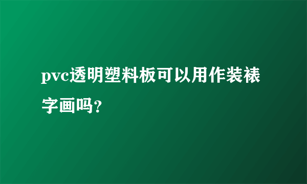 pvc透明塑料板可以用作装裱字画吗？