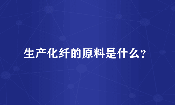 生产化纤的原料是什么？