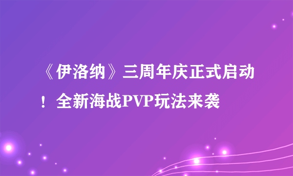 《伊洛纳》三周年庆正式启动！全新海战PVP玩法来袭