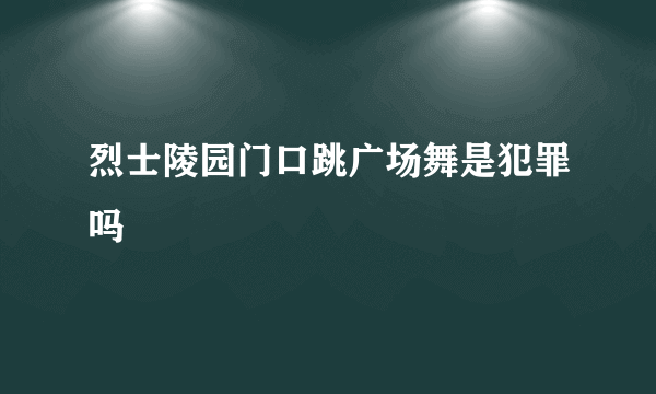 烈士陵园门口跳广场舞是犯罪吗