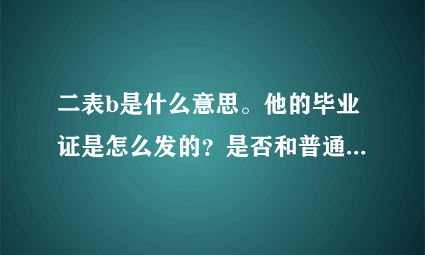 二表b是什么意思。他的毕业证是怎么发的？是否和普通本科一样？由哪发？