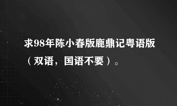 求98年陈小春版鹿鼎记粤语版（双语，国语不要）。