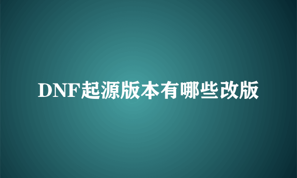 DNF起源版本有哪些改版