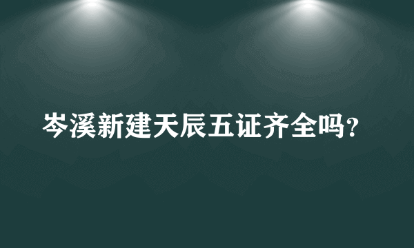 岑溪新建天辰五证齐全吗？