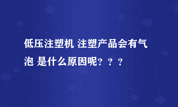 低压注塑机 注塑产品会有气泡 是什么原因呢？？？