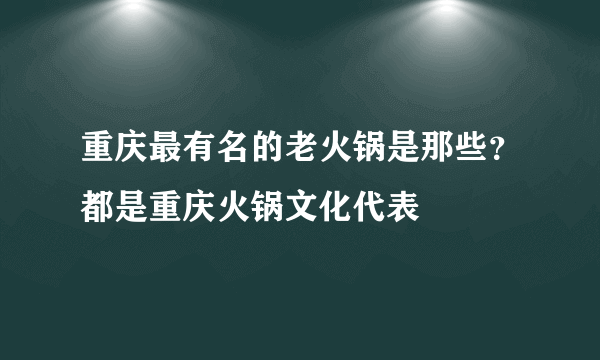 重庆最有名的老火锅是那些？都是重庆火锅文化代表