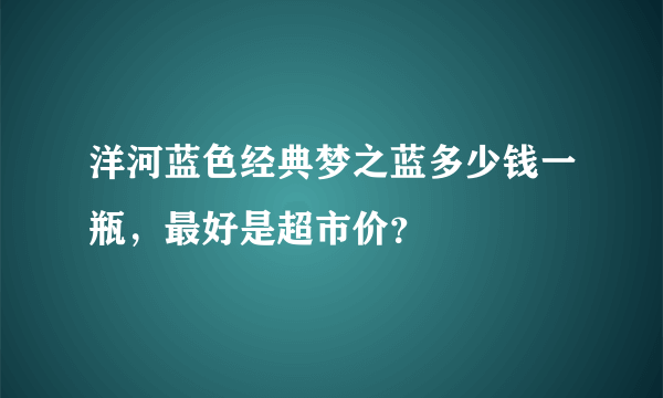 洋河蓝色经典梦之蓝多少钱一瓶，最好是超市价？