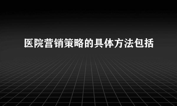 医院营销策略的具体方法包括