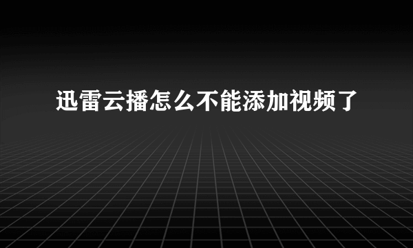 迅雷云播怎么不能添加视频了