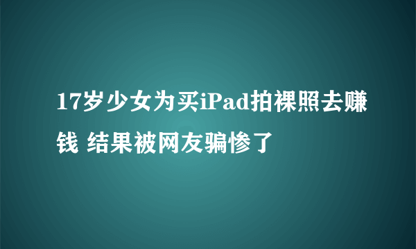 17岁少女为买iPad拍裸照去赚钱 结果被网友骗惨了