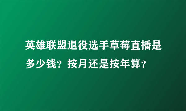 英雄联盟退役选手草莓直播是多少钱？按月还是按年算？