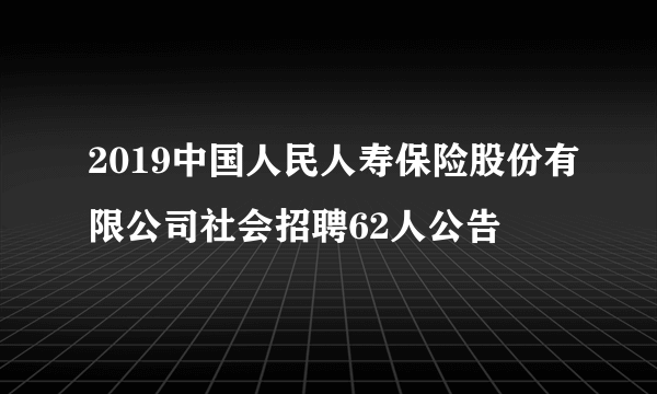 2019中国人民人寿保险股份有限公司社会招聘62人公告
