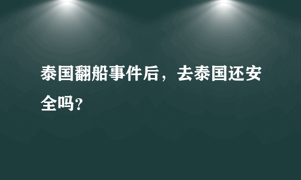 泰国翻船事件后，去泰国还安全吗？
