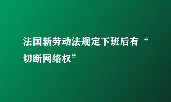 法国新劳动法规定下班后有“切断网络权”