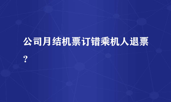 公司月结机票订错乘机人退票？