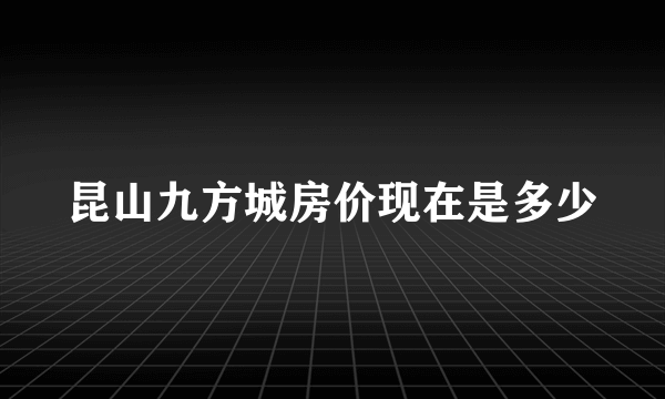昆山九方城房价现在是多少