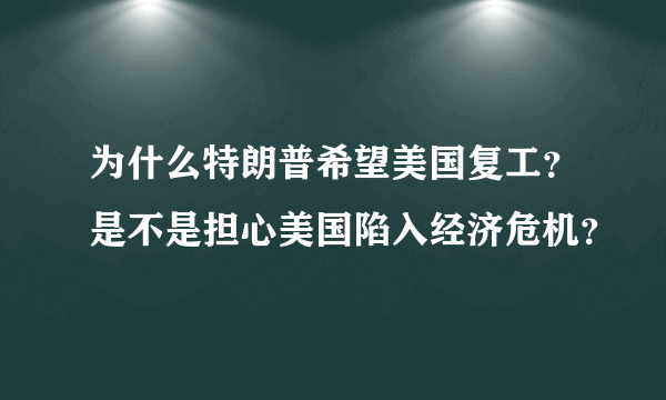 为什么特朗普希望美国复工？是不是担心美国陷入经济危机？