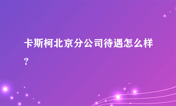 卡斯柯北京分公司待遇怎么样？
